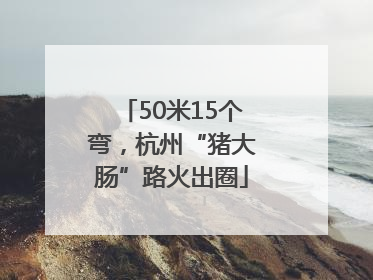 50米15个弯，杭州“猪大肠”路火出圈