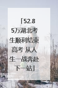 52.85万湖北考生顺利结束高考 从人生一战奔赴下一站
