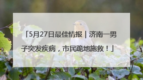 5月27日最佳情报｜济南一男子突发疾病，市民跪地施救！