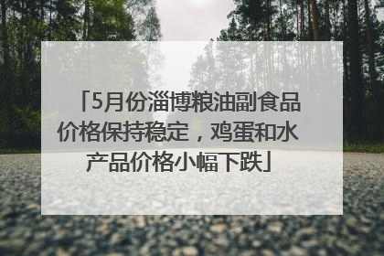 5月份淄博粮油副食品价格保持稳定，鸡蛋和水产品价格小幅下跌