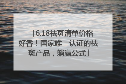 6.18祛斑清单价格好香！国家唯一认证的祛斑产品，躺赢公式