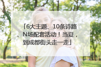 6大主题、10条诗路、N场配套活动！当夏，到成都街头走一走