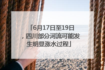 6月17日至19日，四川部分河流可能发生明显涨水过程