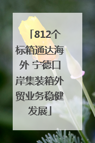 812个标箱通达海外 宁德口岸集装箱外贸业务稳健发展
