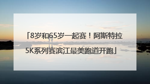 8岁和65岁一起赛！阿斯特拉5K系列赛滨江最美跑道开跑