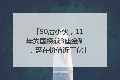 90后小伙，11年为国探获3座金矿，潜在价值近千亿