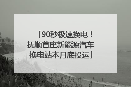 90秒极速换电！抚顺首座新能源汽车换电站本月底投运