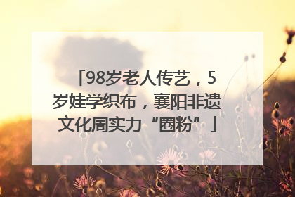 98岁老人传艺，5岁娃学织布，襄阳非遗文化周实力“圈粉”