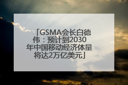 GSMA会长白德伟：预计到2030年中国移动经济体量将达2万亿美元
