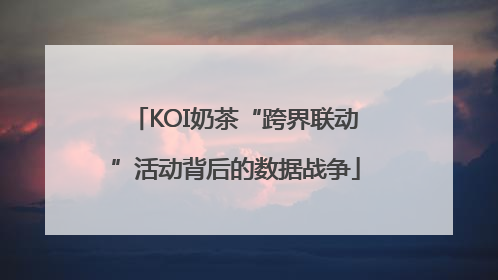 KOI奶茶“跨界联动”活动背后的数据战争