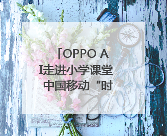 OPPO AI走进小学课堂 中国移动“时光阶梯”亮相成都｜早报