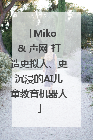 Miko & 声网 打造更拟人、更沉浸的AI儿童教育机器人