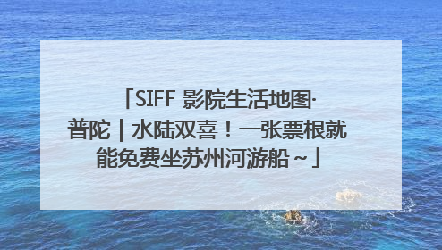SIFF 影院生活地图·普陀｜水陆双喜！一张票根就能免费坐苏州河游船～